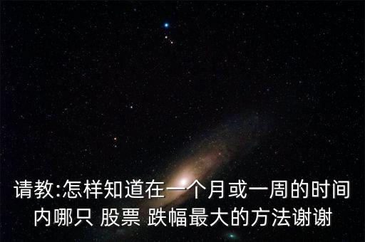 請教:怎樣知道在一個月或一周的時(shí)間內(nèi)哪只 股票 跌幅最大的方法謝謝