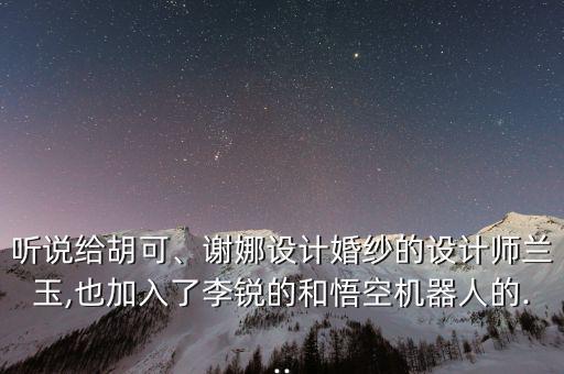 聽說給胡可、謝娜設(shè)計婚紗的設(shè)計師蘭玉,也加入了李銳的和悟空機器人的...
