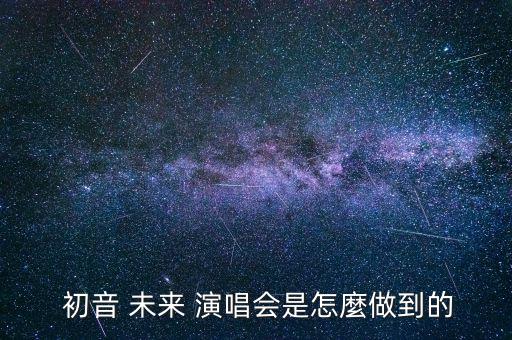  初音 未來 演唱會(huì)是怎麼做到的