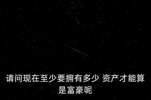 請問現(xiàn)在至少要擁有多少 資產(chǎn)才能算是富豪呢