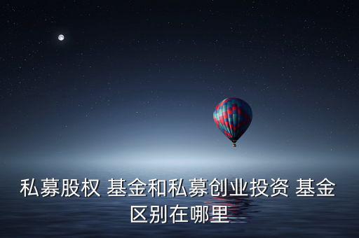 私募股權 基金和私募創(chuàng)業(yè)投資 基金區(qū)別在哪里