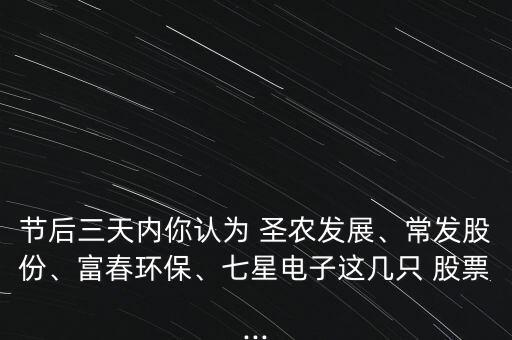 節(jié)后三天內(nèi)你認(rèn)為 圣農(nóng)發(fā)展、常發(fā)股份、富春環(huán)保、七星電子這幾只 股票...