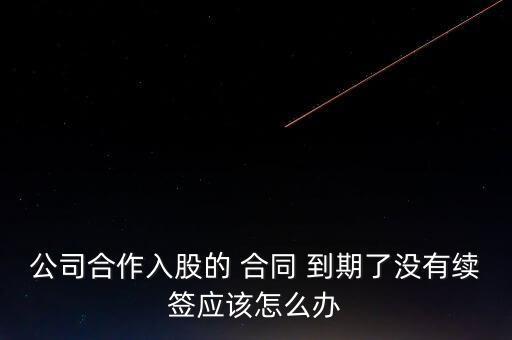 公司合作入股的 合同 到期了沒(méi)有續(xù)簽應(yīng)該怎么辦