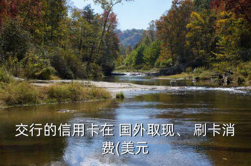交行的信用卡在 國外取現(xiàn)、 刷卡消費(fèi)(美元