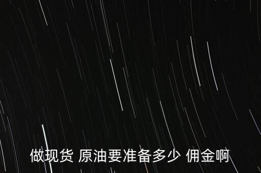 做現(xiàn)貨 原油要準(zhǔn)備多少 傭金啊