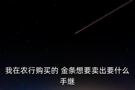 我在農行購買的 金條想要賣出要什么手繼
