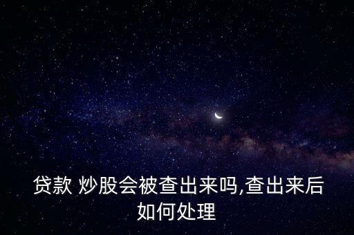  貸款 炒股會(huì)被查出來(lái)嗎,查出來(lái)后如何處理