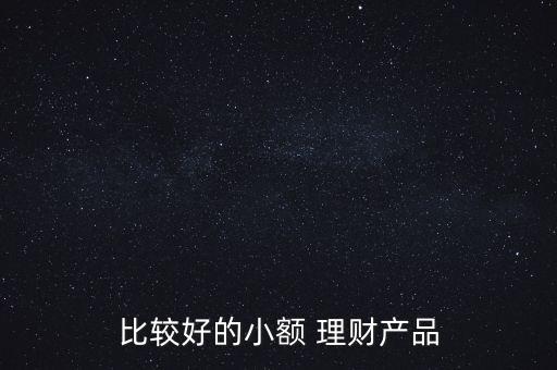 比較好的小額 理財產(chǎn)品