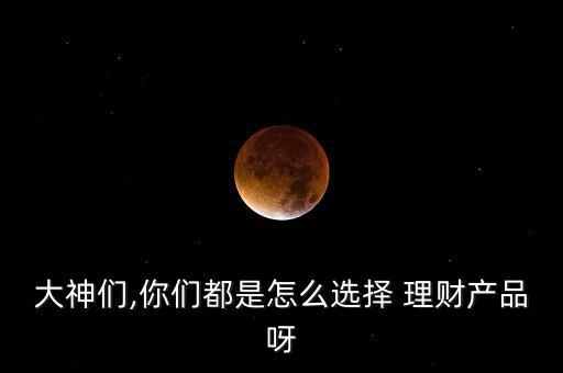 大神們,你們都是怎么選擇 理財產品呀