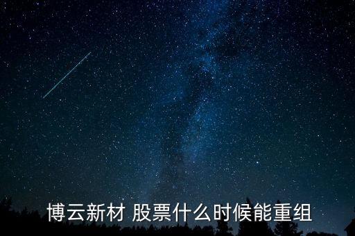  博云新材 股票什么時(shí)候能重組
