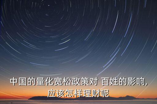 中國的量化寬松政策對 百姓的影響,應(yīng)該怎樣理財(cái)呢