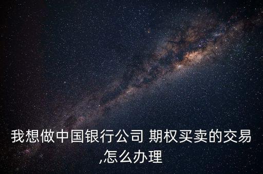 我想做中國(guó)銀行公司 期權(quán)買(mǎi)賣(mài)的交易,怎么辦理