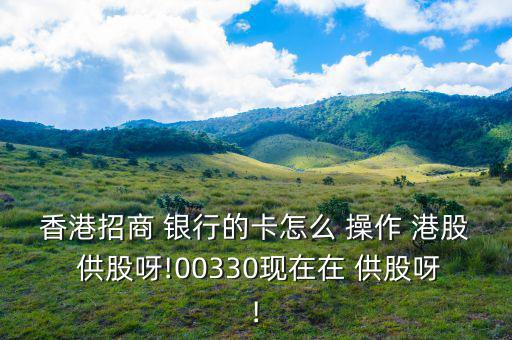 香港招商 銀行的卡怎么 操作 港股 供股呀!00330現在在 供股呀!