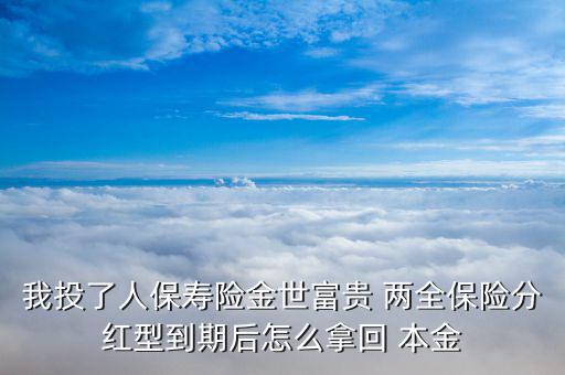 我投了人保壽險(xiǎn)金世富貴 兩全保險(xiǎn)分紅型到期后怎么拿回 本金