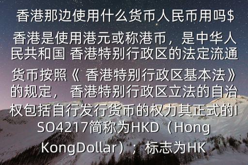  香港那邊使用什么貨幣人民幣用嗎$ 香港是使用港元或稱港幣，是中華人民共和國 香港特別行政區(qū)的法定流通貨幣按照《 香港特別行政區(qū)基本法》的規(guī)定， 香港特別行政區(qū)立法的自治權(quán)包括自行發(fā)行貨幣的權(quán)力其正式的ISO4217簡稱為HKD（HongKongDollar）；標志為HK