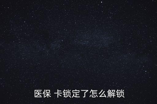 醫(yī)保卡鎖了怎么辦,醫(yī)?？▉G了怎么辦?醫(yī)保該卡不支持在線解鎖