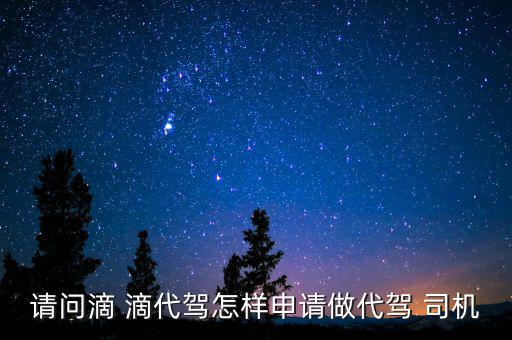 請問滴 滴代駕怎樣申請做代駕 司機(jī)