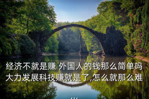 經(jīng)濟(jì)不就是賺 外國(guó)人的錢(qián)那么簡(jiǎn)單嗎大力發(fā)展科技賺就是了,怎么就那么難...