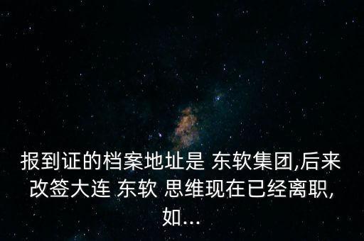 報到證的檔案地址是 東軟集團,后來改簽大連 東軟 思維現在已經離職,如...