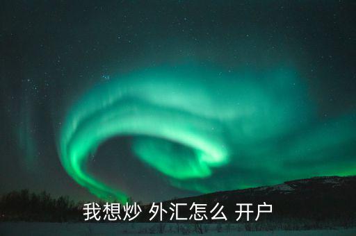 怎么樣外匯開(kāi)戶,各平臺(tái)開(kāi)戶不難，大致步驟如下