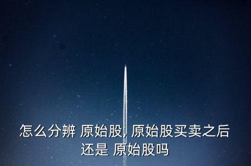 怎么分辨 原始股, 原始股買(mǎi)賣(mài)之后還是 原始股嗎