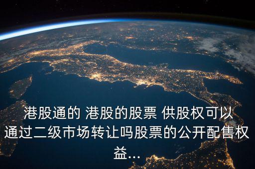  港股通的 港股的股票 供股權可以通過二級市場轉讓嗎股票的公開配售權益...