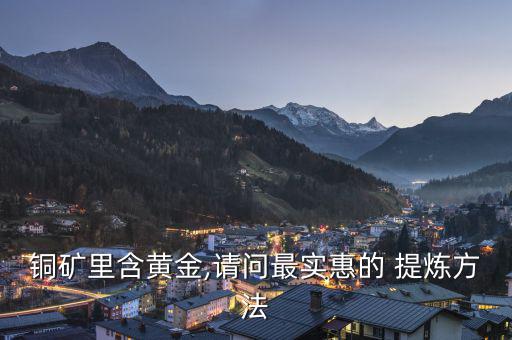 銅礦里含黃金,請(qǐng)問(wèn)最實(shí)惠的 提煉方法