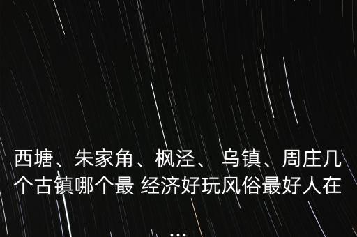 西塘、朱家角、楓涇、 烏鎮(zhèn)、周莊幾個(gè)古鎮(zhèn)哪個(gè)最 經(jīng)濟(jì)好玩風(fēng)俗最好人在...
