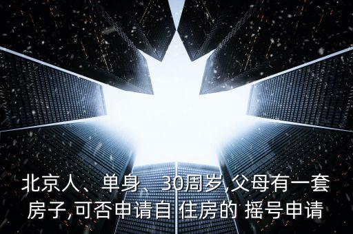 北京人、單身、30周歲,父母有一套房子,可否申請(qǐng)自 住房的 搖號(hào)申請(qǐng)