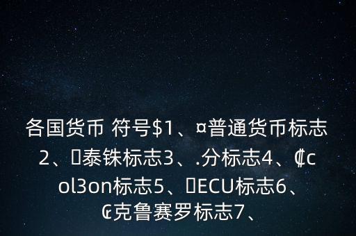各國貨幣 符號$1、¤普通貨幣標(biāo)志2、?泰銖標(biāo)志3、.分標(biāo)志4、?col3on標(biāo)志5、?ECU標(biāo)志6、?克魯賽羅標(biāo)志7、
