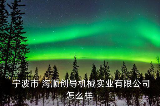  寧波市 海順創(chuàng)導(dǎo)機(jī)械實業(yè)有限公司怎么樣