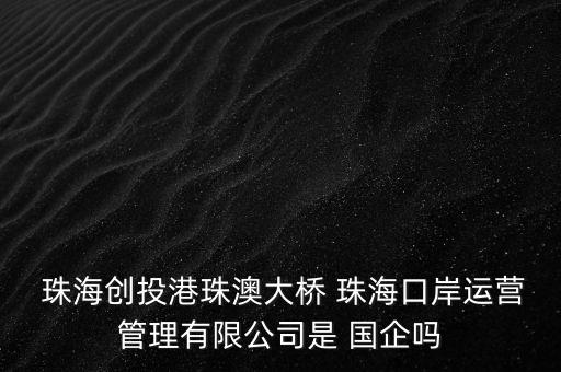  珠海創(chuàng)投港珠澳大橋 珠?？诎哆\營管理有限公司是 國企嗎