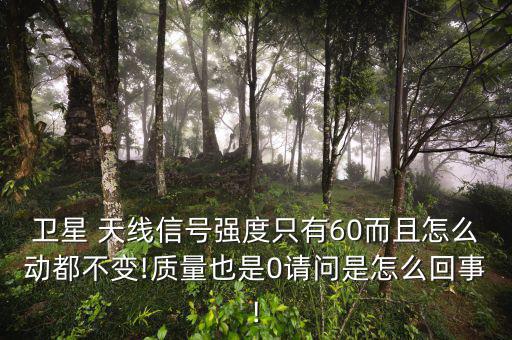衛(wèi)星 天線(xiàn)信號(hào)強(qiáng)度只有60而且怎么動(dòng)都不變!質(zhì)量也是0請(qǐng)問(wèn)是怎么回事!