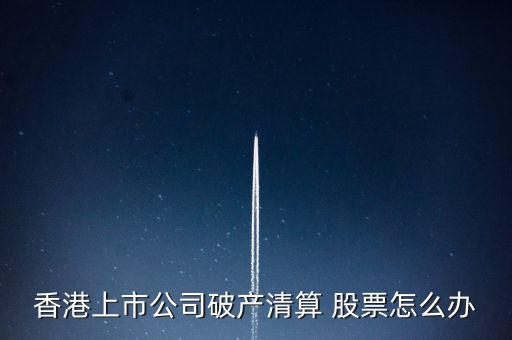 香港上市公司破產清算 股票怎么辦