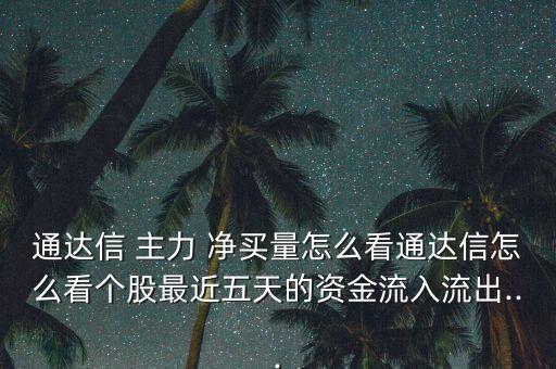通達(dá)信 主力 凈買(mǎi)量怎么看通達(dá)信怎么看個(gè)股最近五天的資金流入流出...