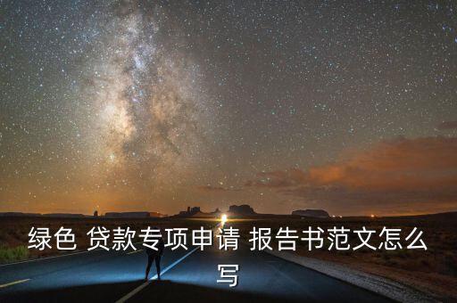 綠色 貸款專項(xiàng)申請(qǐng) 報(bào)告書(shū)范文怎么寫(xiě)