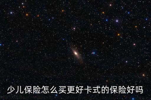 少兒保險(xiǎn)怎么買(mǎi)更好卡式的保險(xiǎn)好嗎