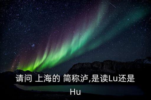 上海的簡稱滬怎么讀,上海，簡稱上海或申