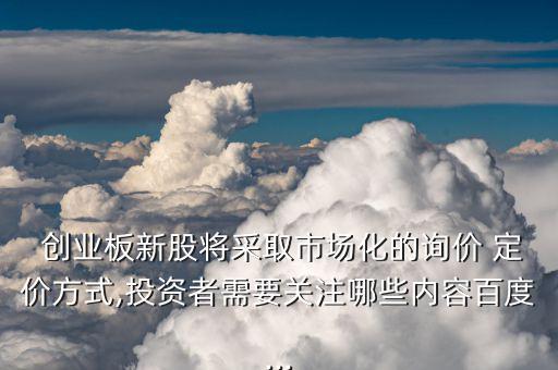  創(chuàng)業(yè)板新股將采取市場化的詢價(jià) 定價(jià)方式,投資者需要關(guān)注哪些內(nèi)容百度...