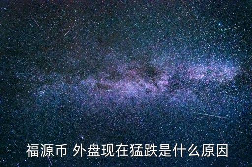  福源幣 外盤(pán)現(xiàn)在猛跌是什么原因