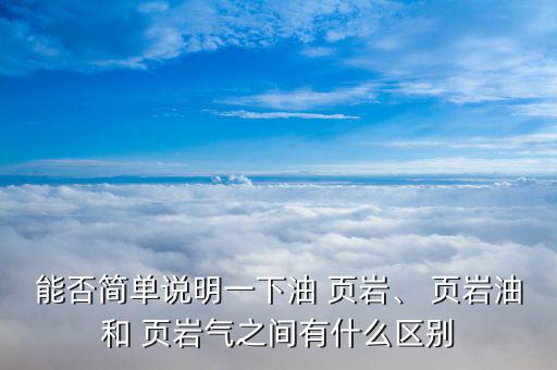 能否簡單說明一下油 頁巖、 頁巖油和 頁巖氣之間有什么區(qū)別