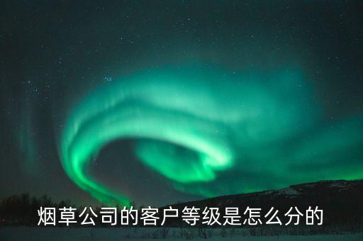 汕尾煙草銷售檔次b7什么意思，煙草公司的客戶等級是怎么分的