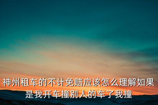 神州租車不計(jì)免賠服務(wù)是什么意思，神州租車的不計(jì)免賠應(yīng)該怎么理解如果是我開(kāi)車撞別人的車了我撞