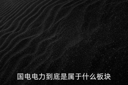 國電南瑞屬于什么板塊，國電南瑞和國電電力是同屬一家公司嗎