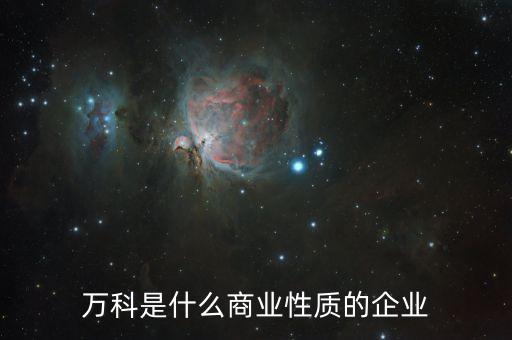 萬科屬于什么企業(yè)，萬科是什么商業(yè)性質(zhì)的企業(yè)