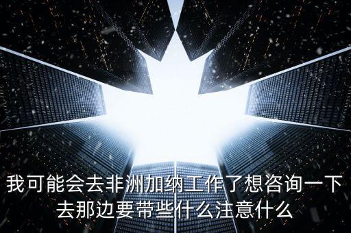 去肯尼亞打工帶什么衣服，我可能會去非洲加納工作了想咨詢一下去那邊要帶些什么注意什么