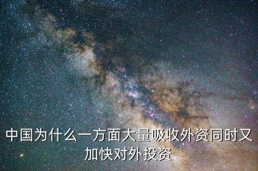 中國(guó)為什么要對(duì)外投資的，中國(guó)為什么一方面大量吸收外資同時(shí)又加快對(duì)外投資