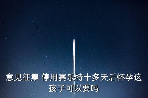 賽樂(lè)特為什么停產(chǎn)，意見(jiàn)征集 停用賽樂(lè)特十多天后懷孕這孩子可以要嗎