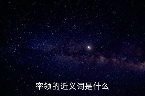 率領(lǐng)什么，率領(lǐng)的近義詞是什么