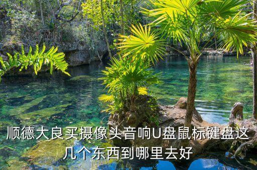 宜家為什么不怕天貓，順德大良買攝像頭音響U盤鼠標(biāo)鍵盤這幾個(gè)東西到哪里去好